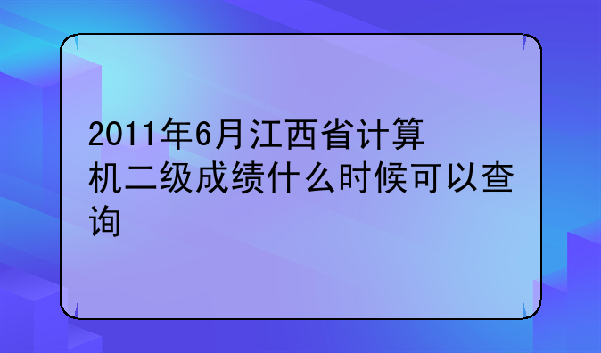 2011年6月江西省计算机二级成绩什么时候可以查询