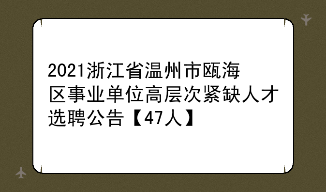 2021浙江省温州市瓯海区事业单位高层次紧缺人才选聘公告【47人】