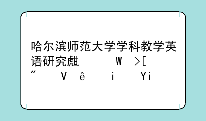 哈尔滨师范大学学科教学英语研究生录取分数线是多少？