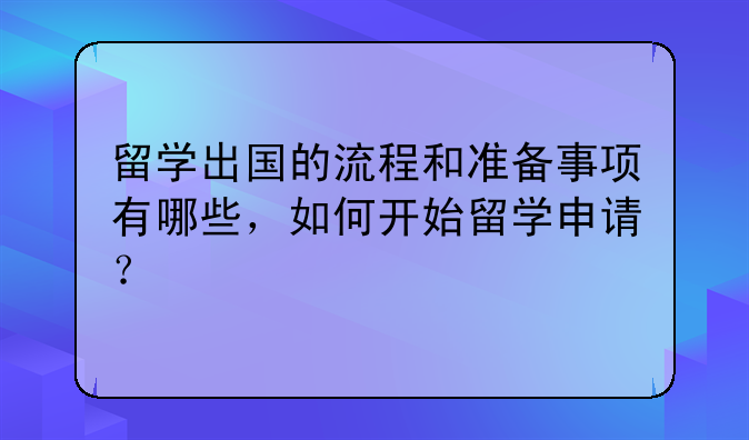 留学出国的流程和准备事项有哪些，如何开始留学申请？