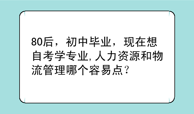 80后，初中毕业，现在想自考学专业,人力资源和物流管理哪个容易点？