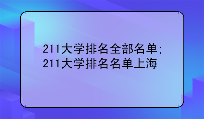 211大学排名全部名单;211大学排名名单上海