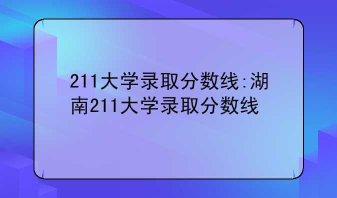 211大学录取分数线:湖南211大学录取分数线