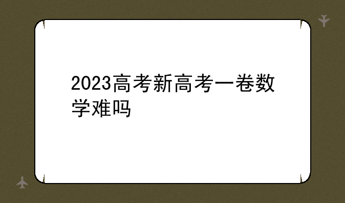 2023高考新高考一卷数学难吗