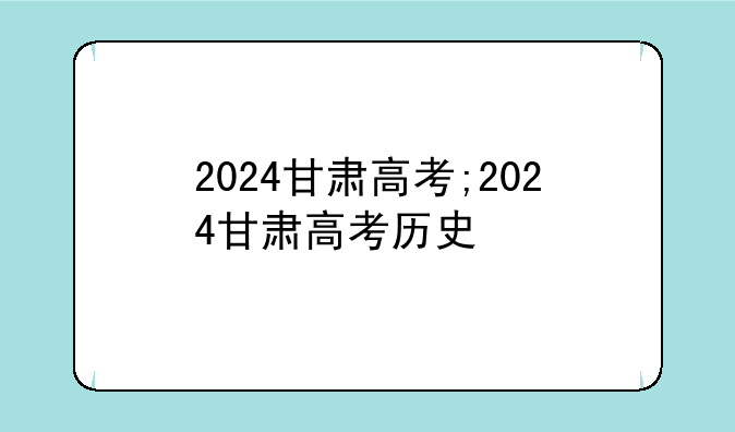 2024甘肃高考;2024甘肃高考历史