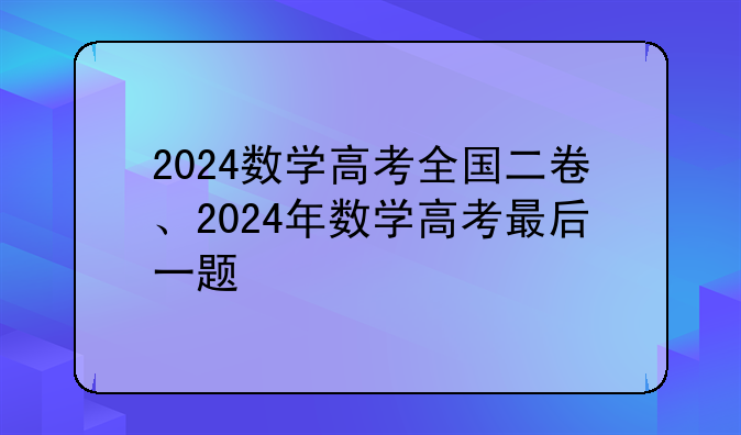 2024数学高考全国二卷、2024年数学高考最后一题
