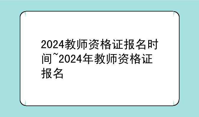 2024教师资格证报名时间~2024年教师资格证报名