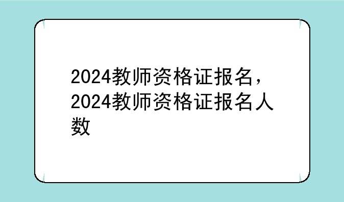 2024教师资格证报名，2024教师资格证报名人数