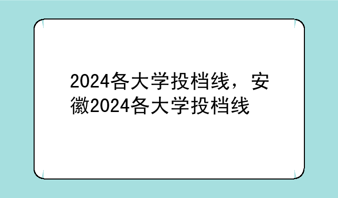 2024各大学投档线，安徽2024各大学投档线