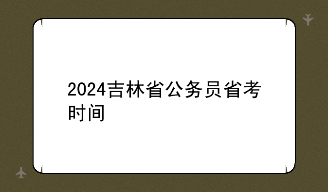 2024吉林省公务员省考时间