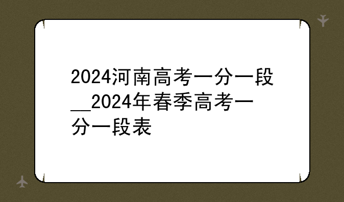2024河南高考一分一段__2024年春季高考一分一段表