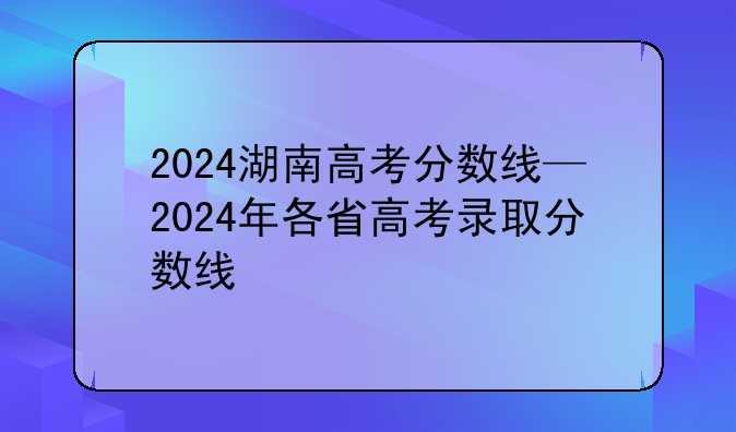2024湖南高考分数线—2024年各省高考录取分数线