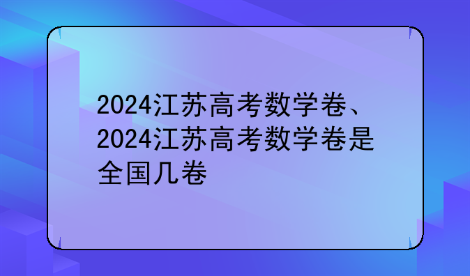 2024江苏高考数学卷、2024江苏高考数学卷是全国几卷