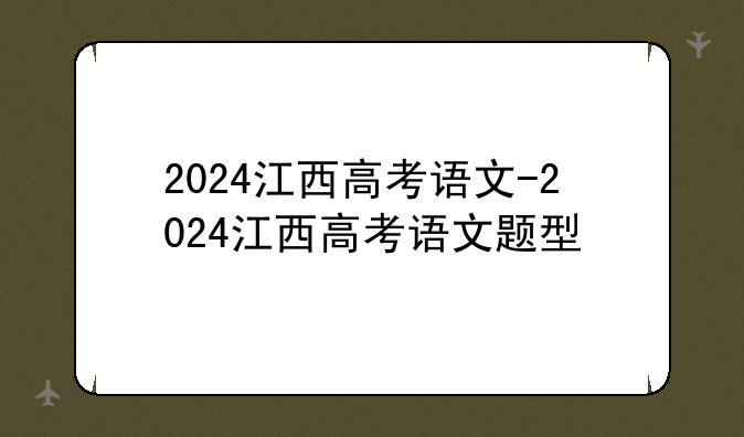 2024江西高考语文-2024江西高考语文题型