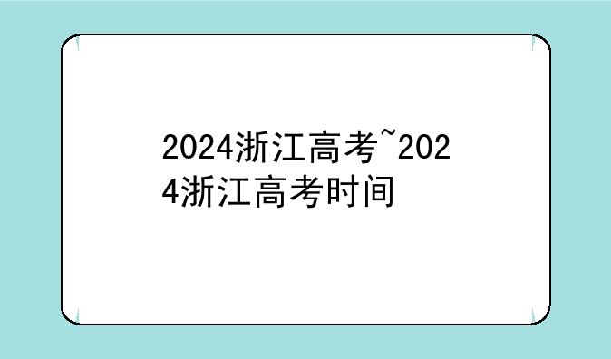 2024浙江高考~2024浙江高考时间