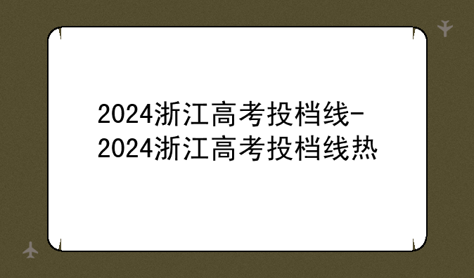 2024浙江高考投档线-2024浙江高考投档线热