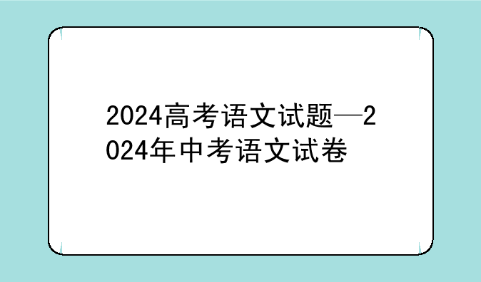 2024高考语文试题—2024年中考语文试卷