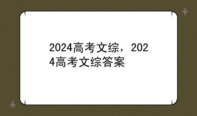2024高考文综，2024高考文综答案