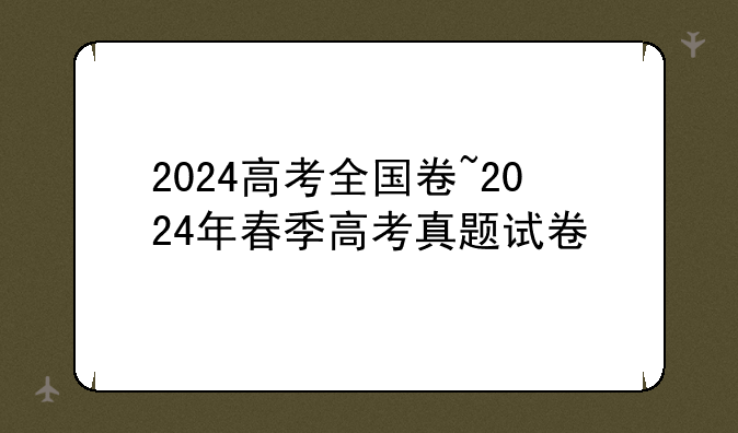 2024高考全国卷~2024年春季高考真题试卷