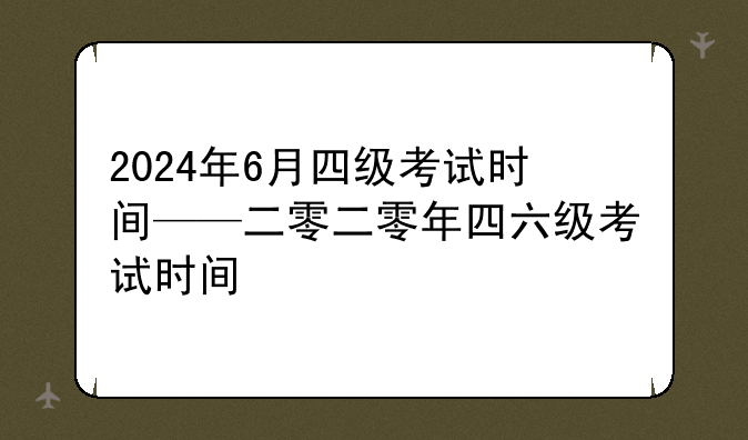 2024年6月四级考试时间——二零二零年四六级考试时间