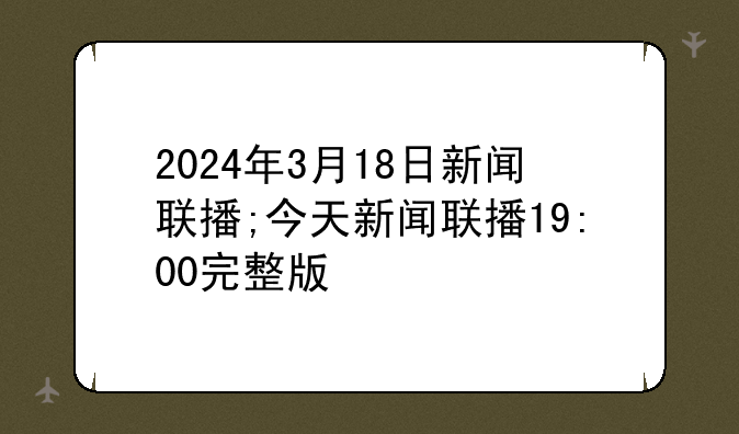2024年3月18日新闻联播;今天新闻联播19:00完整版