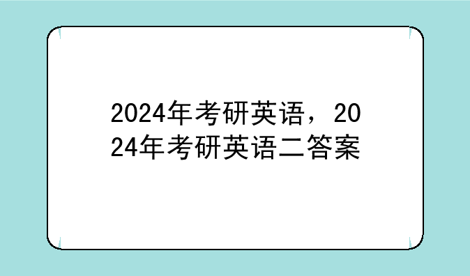 2024年考研英语，2024年考研英语二答案