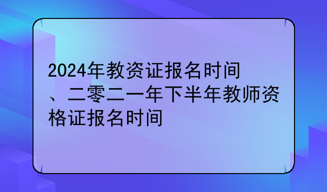 2024年教资证报名时间、二零二一年下半年教师资格证报名时间