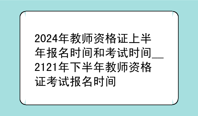 2024年教师资格证上半年报名时间和考试时间__2121年下半年教师资格证考试报名时间