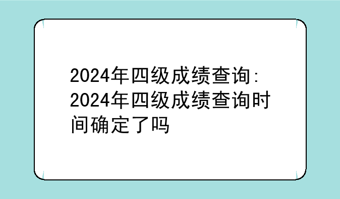 2024年四级成绩查询:2024年四级成绩查询时间确定了吗