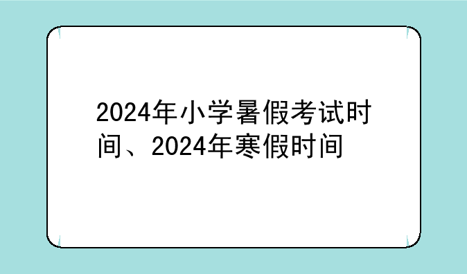 2024年小学暑假考试时间、2024年寒假时间