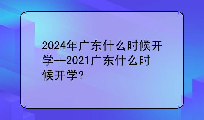 2024年广东什么时候开学--2021广东什么时候开学?