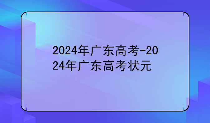 2024年广东高考-2024年广东高考状元