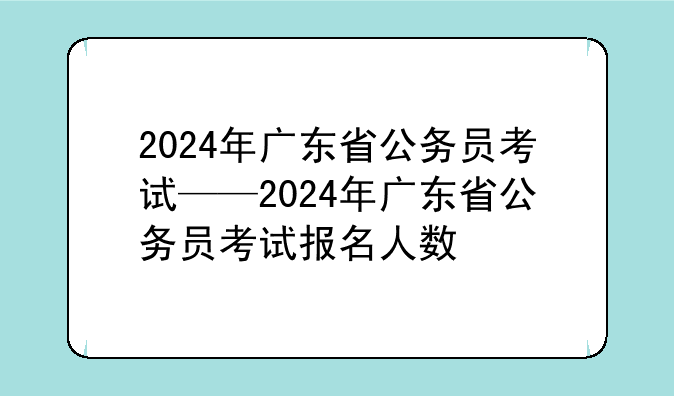 2024年广东省公务员考试——2024年广东省公务员考试报名人数