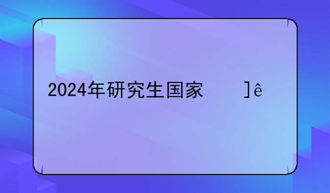 2024年研究生国家线__2025年研究生分数线一览表