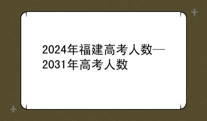 2024年福建高考人数—2031年高考人数