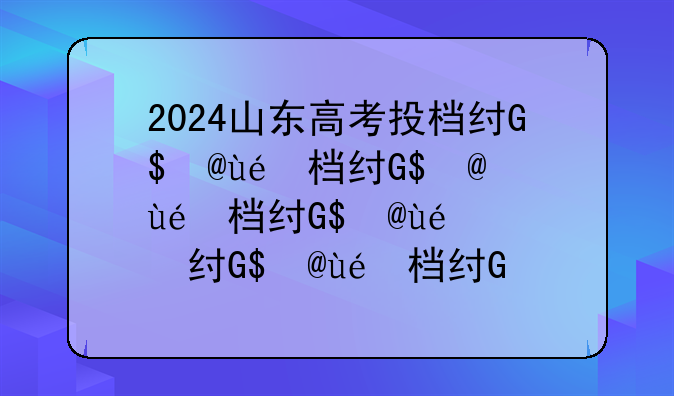 2024山东高考投档线，2024山东高考分数线