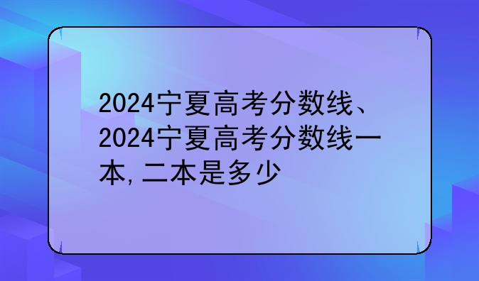 2024宁夏高考分数线、2024宁夏高考分数线一本,二本是多少