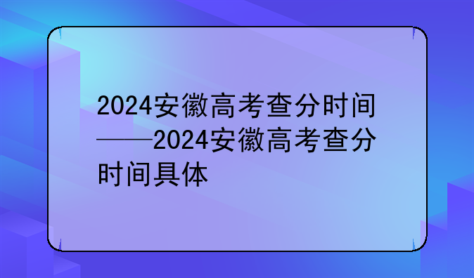 2024安徽高考查分时间——2024安徽高考查分时间具体
