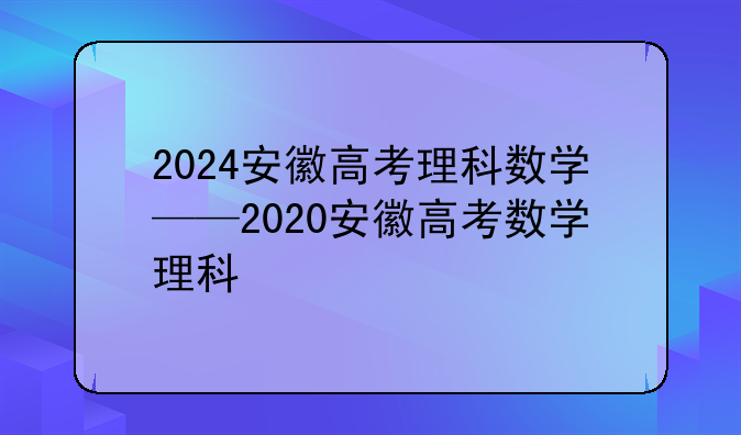 2024安徽高考理科数学——2020安徽高考数学理科