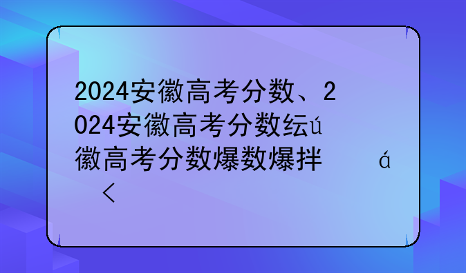 2024安徽高考分数、2024安徽高考分数线什么时候出