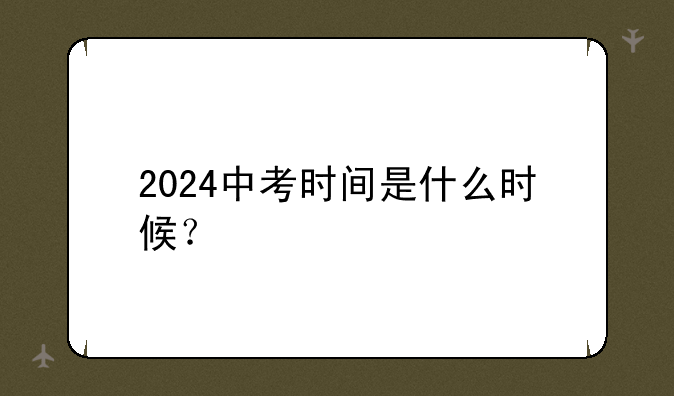 2024中考时间是什么时候？
