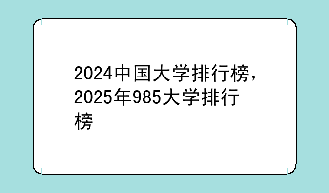 2024中国大学排行榜，2025年985大学排行榜