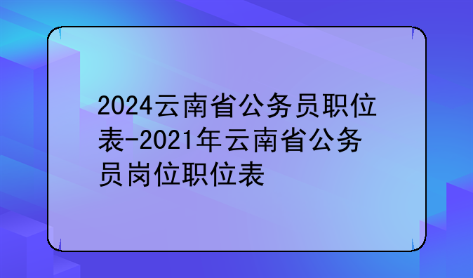 2024云南省公务员职位表-2021年云南省公务员岗位职位表