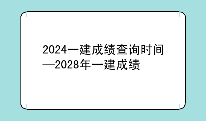 2024一建成绩查询时间—2028年一建成绩