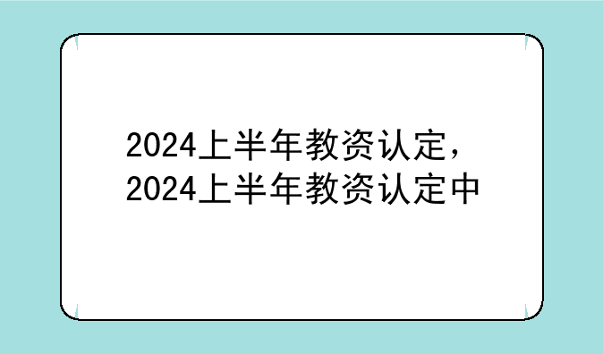 2024上半年教资认定，2024上半年教资认定中