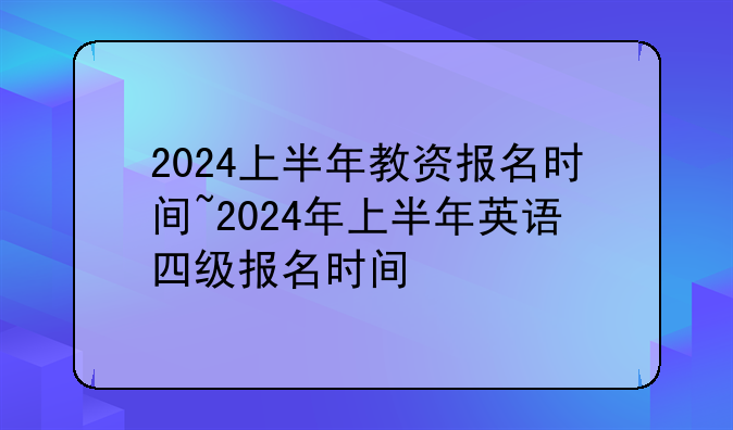 2024上半年教资报名时间~2024年上半年英语四级报名时间