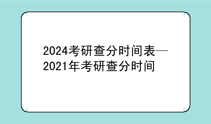 2024考研查分时间表—2021年考研查分时间