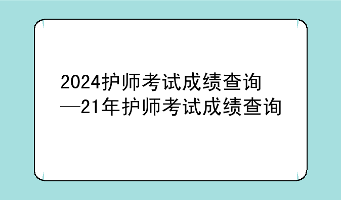 2024护师考试成绩查询—21年护师考试成绩查询