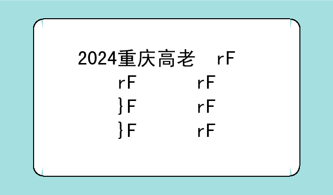2024重庆高考、2024重庆高考分数线