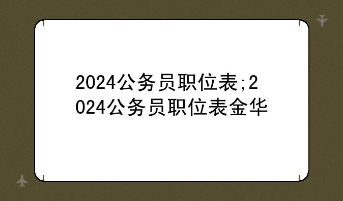 2024公务员职位表;2024公务员职位表金华